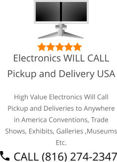 Select Right Left Menu Exit Auto Power  Electronics WILL CALL Pickup and Delivery USA High Value Electronics Will Call Pickup and Deliveries to Anywhere in America Conventions, Trade Shows, Exhibits, Galleries ,Museums Etc.